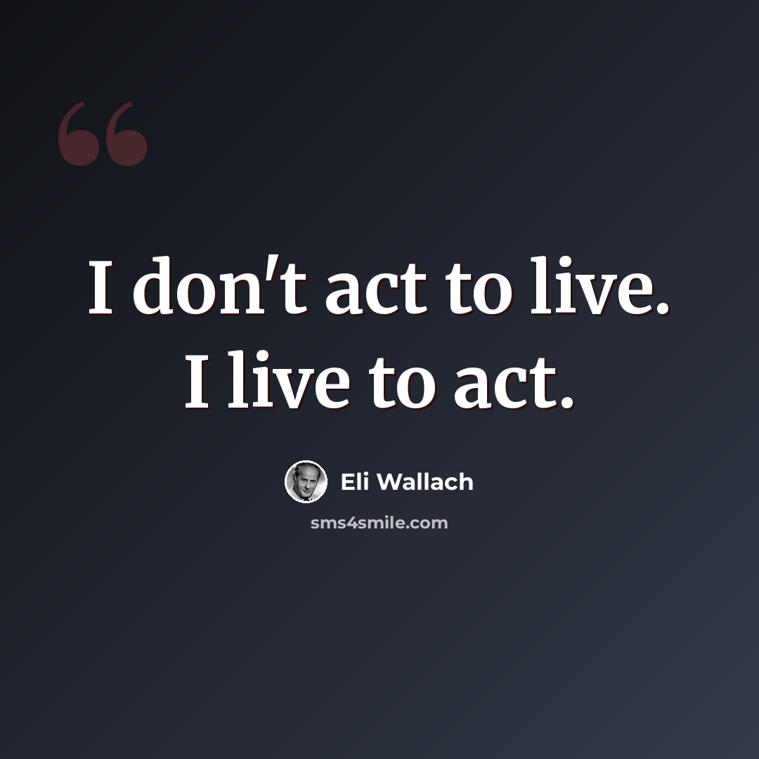 “I don't act to live. I live to act.” quote by Eli Wallach