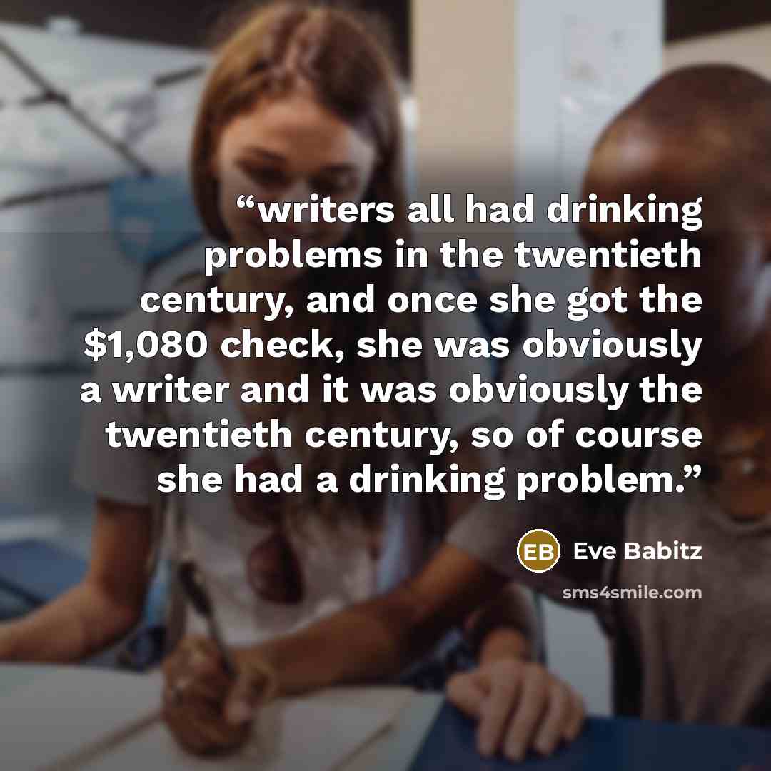 “writers all had drinking problems in the twentieth century, and once she got the $1,080 check, she was obviously a writer and it was obviously the twentieth century, so of course she had a drinking problem.” quote by Eve Babitz