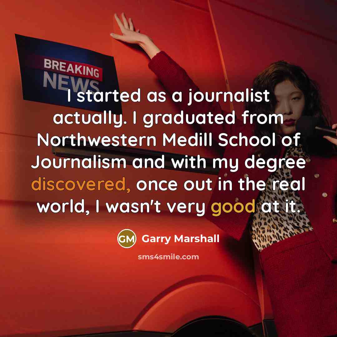 “I started as a journalist actually. I graduated from Northwestern Medill School of Journalism and with my degree discovered, once out in the real world, I wasn't very good at it.” quote by Garry Marshall