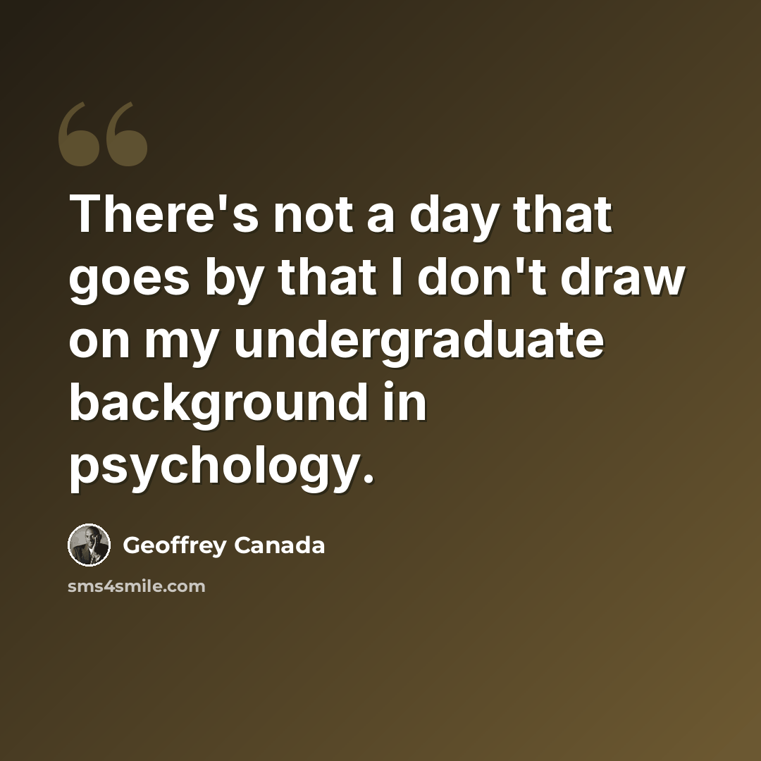 “There's not a day that goes by that I don't draw on my undergraduate background in psychology.” quote by Geoffrey Canada