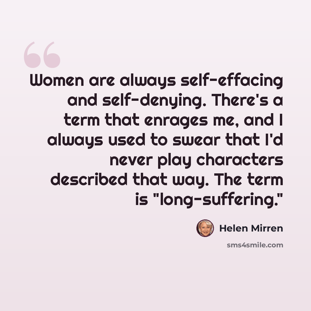 “Women are always self-effacing and self-denying. There's a term that enrages me, and I always used to swear that I'd never play characters described that way. The term is "long-suffering."” quote by Helen Mirren