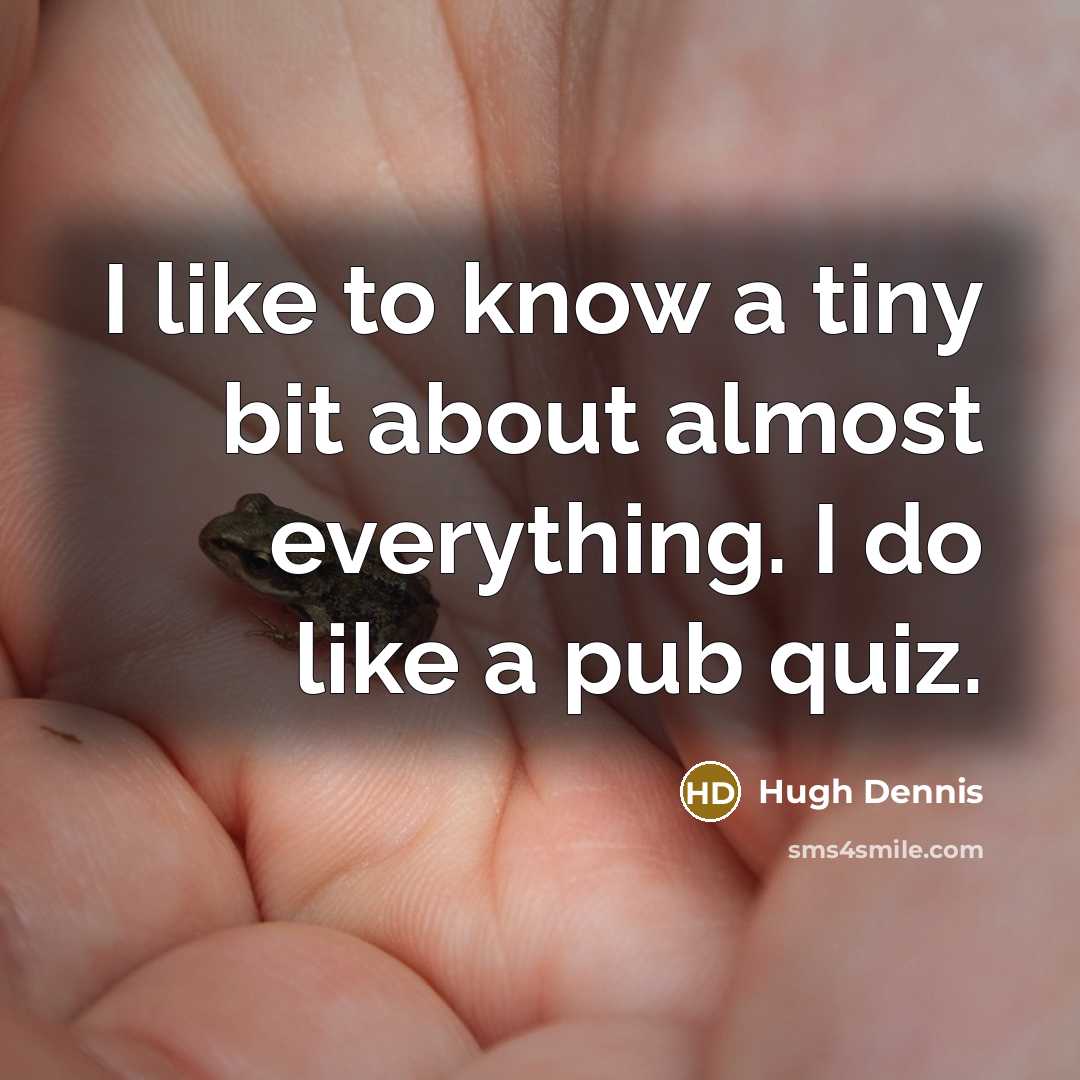 “I like to know a tiny bit about almost everything. I do like a pub quiz.” quote by Hugh Dennis