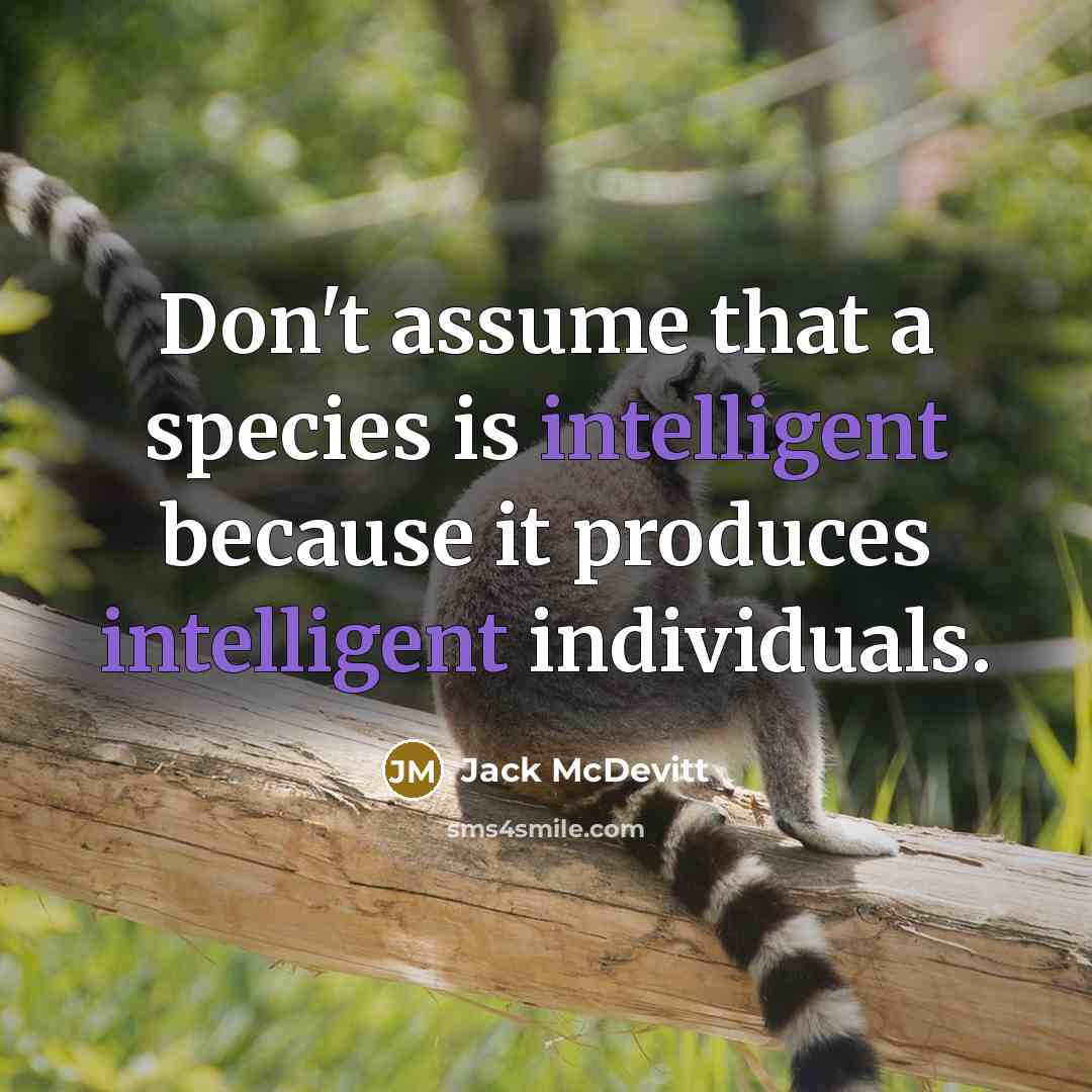 “Don't assume that a species is intelligent because it produces intelligent individuals.” quote by Jack McDevitt