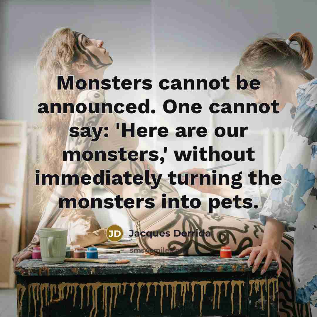 “Monsters cannot be announced. One cannot say: 'Here are our monsters,' without immediately turning the monsters into pets.” quote by Jacques Derrida