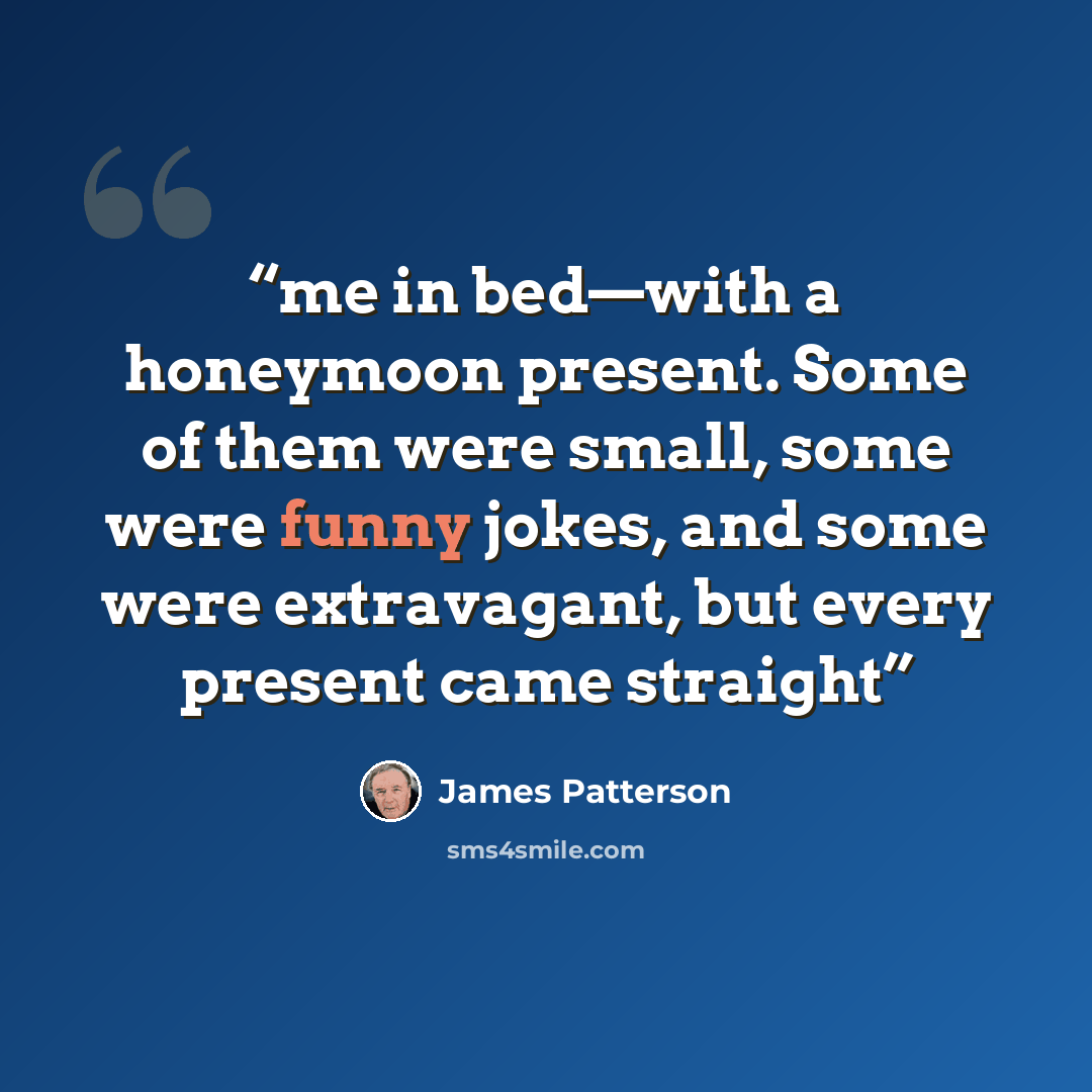 “me in bed—with a honeymoon present. Some of them were small, some were funny jokes, and some were extravagant, but every present came straight” quote by James Patterson