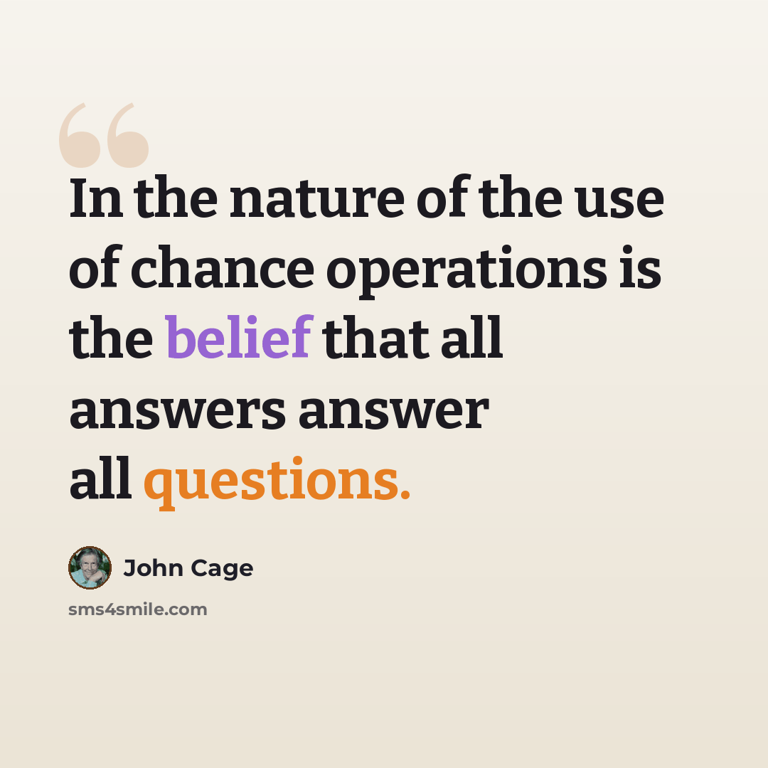 “In the nature of the use of chance operations is the belief that all answers answer all questions.” quote by John Cage
