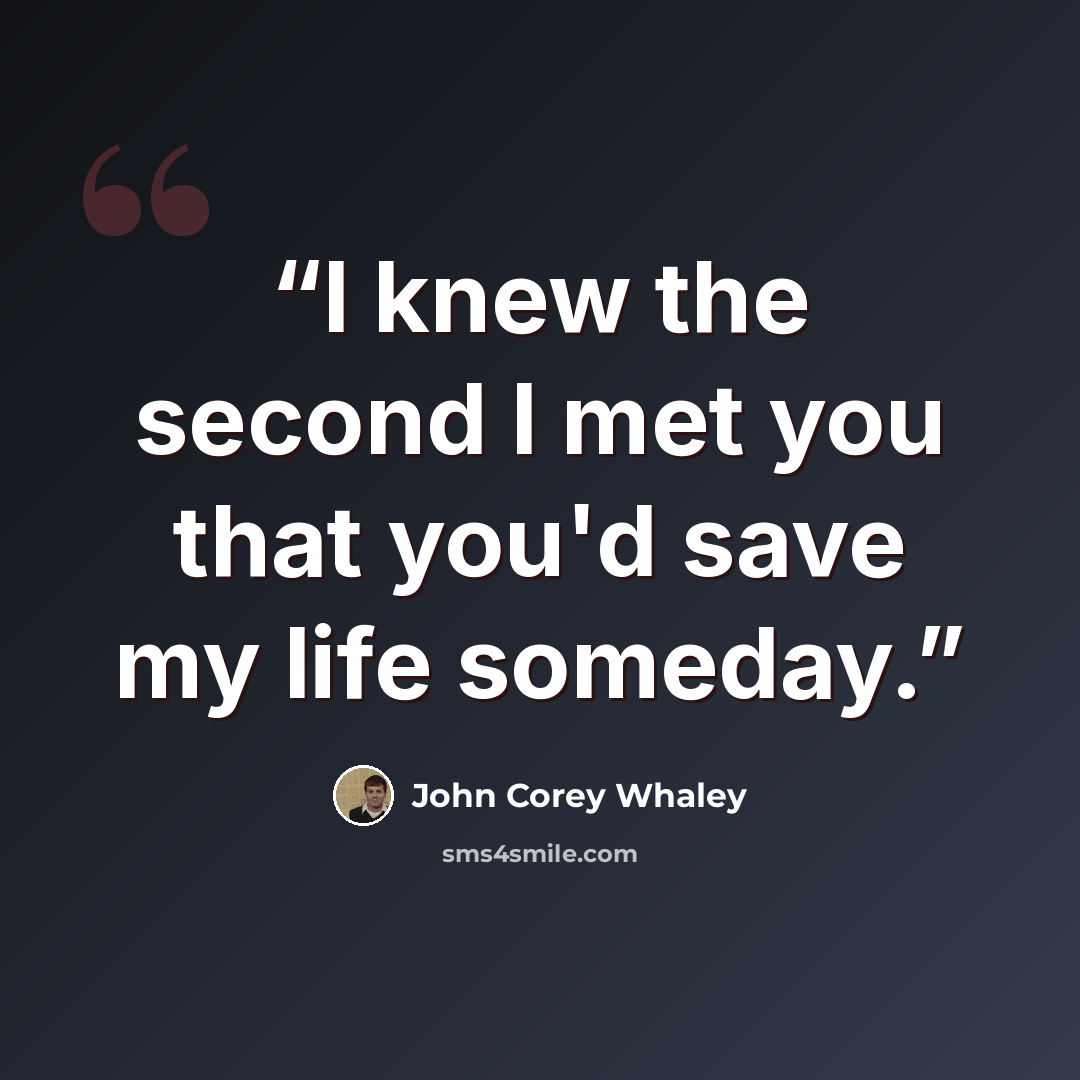 “I knew the second I met you that you'd save my life someday.” quote by John Corey Whaley