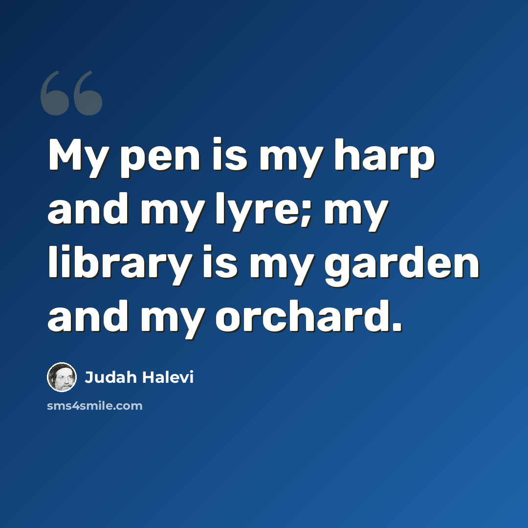 “My pen is my harp and my lyre; my library is my garden and my orchard.” quote by Judah Halevi