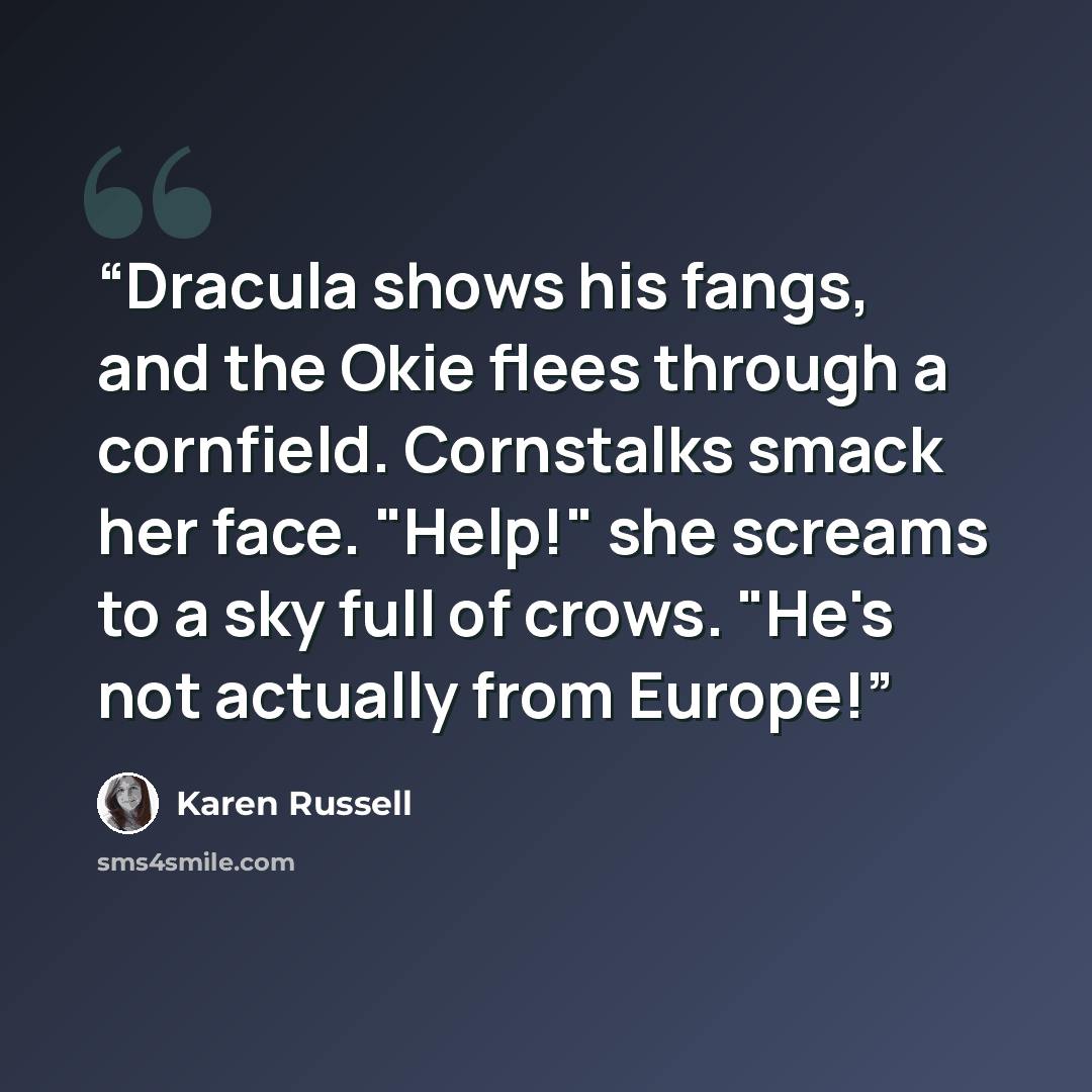 “Dracula shows his fangs, and the Okie flees through a cornfield. Cornstalks smack her face. "Help!" she screams to a sky full of crows. "He's not actually from Europe!” quote by Karen Russell