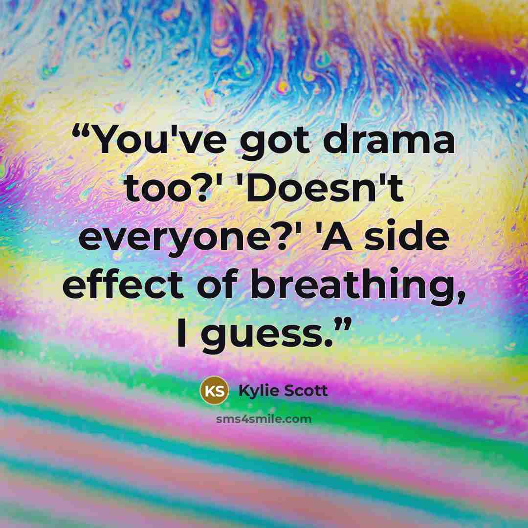 “You've got drama too?' 'Doesn't everyone?' 'A side effect of breathing, I guess.” quote by Kylie Scott
