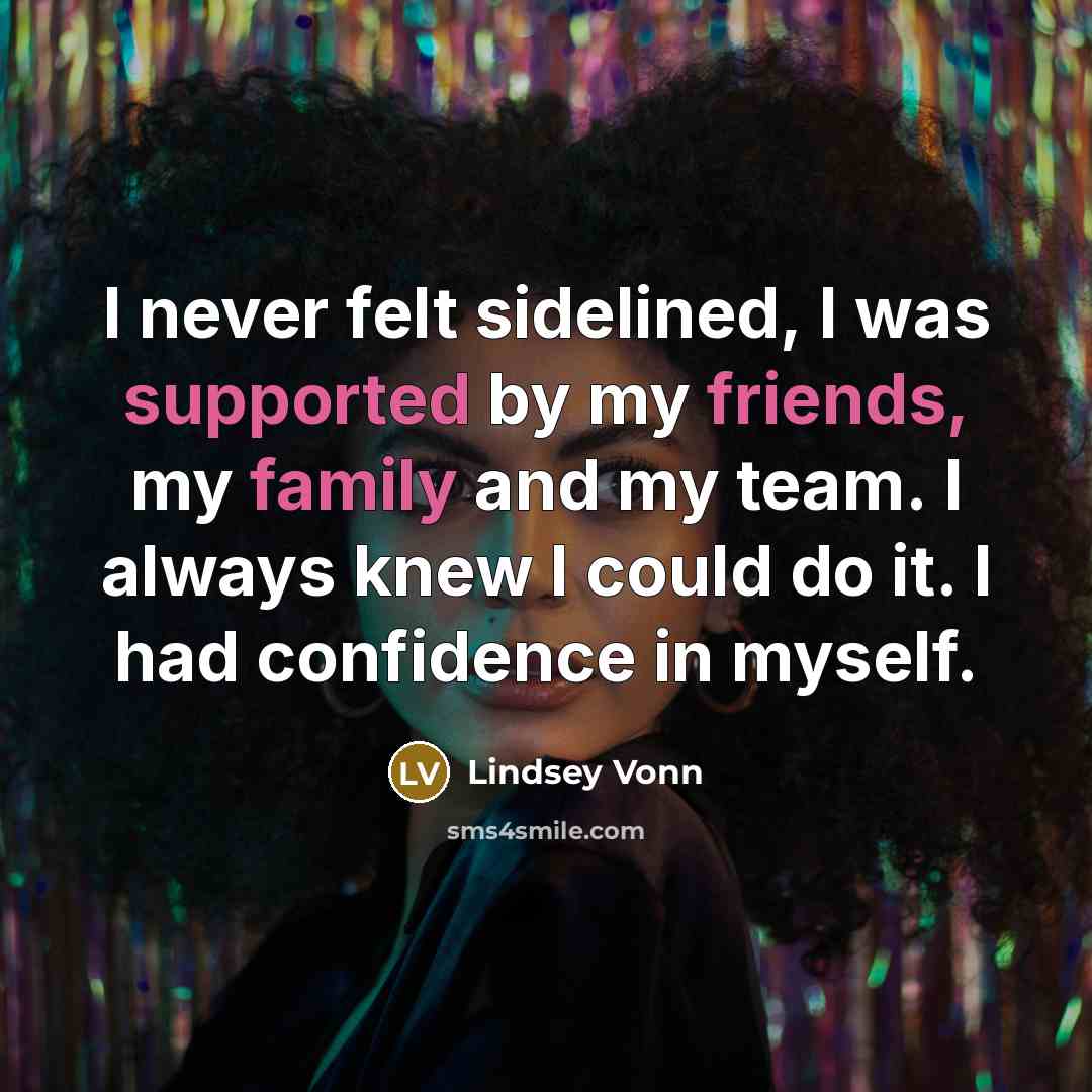 “I never felt sidelined, I was supported by my friends, my family and my team. I always knew I could do it. I had confidence in myself.” quote by Lindsey Vonn