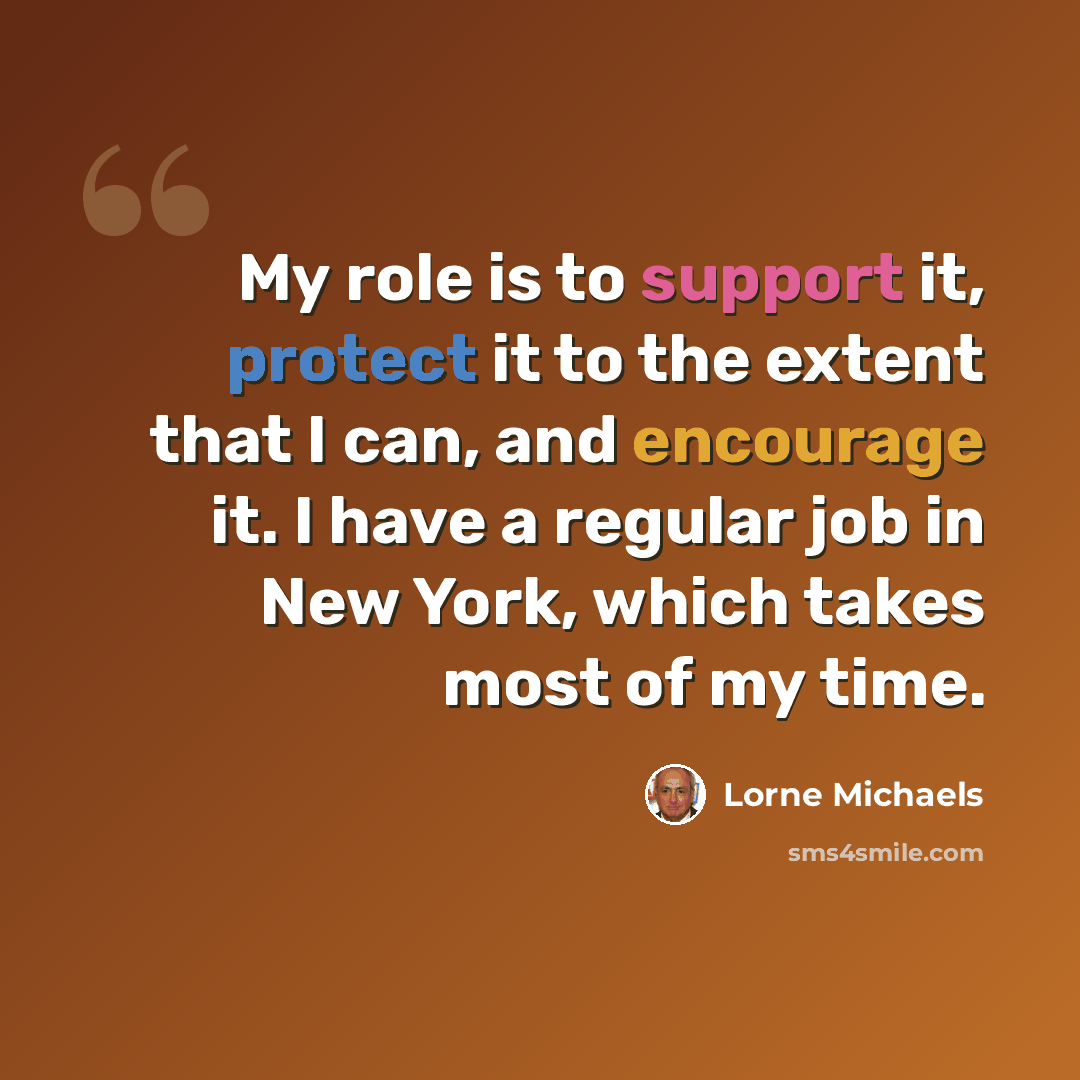 “My role is to support it, protect it to the extent that I can, and encourage it. I have a regular job in New York, which takes most of my time.” quote by Lorne Michaels
