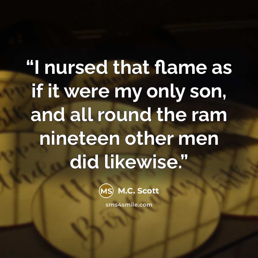 “I nursed that flame as if it were my only son, and all round the ram nineteen other men did likewise.” quote by M.C. Scott