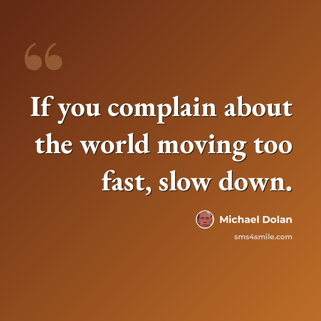 “If you complain about the world moving too fast, slow down.” quote by Michael Dolan
