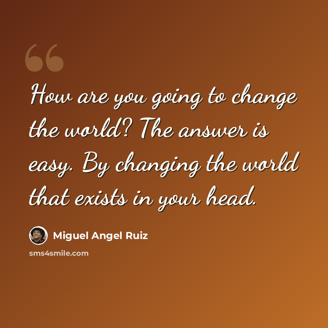 “How are you going to change the world? The answer is easy. By changing the world that exists in your head.” quote by Miguel Angel Ruiz