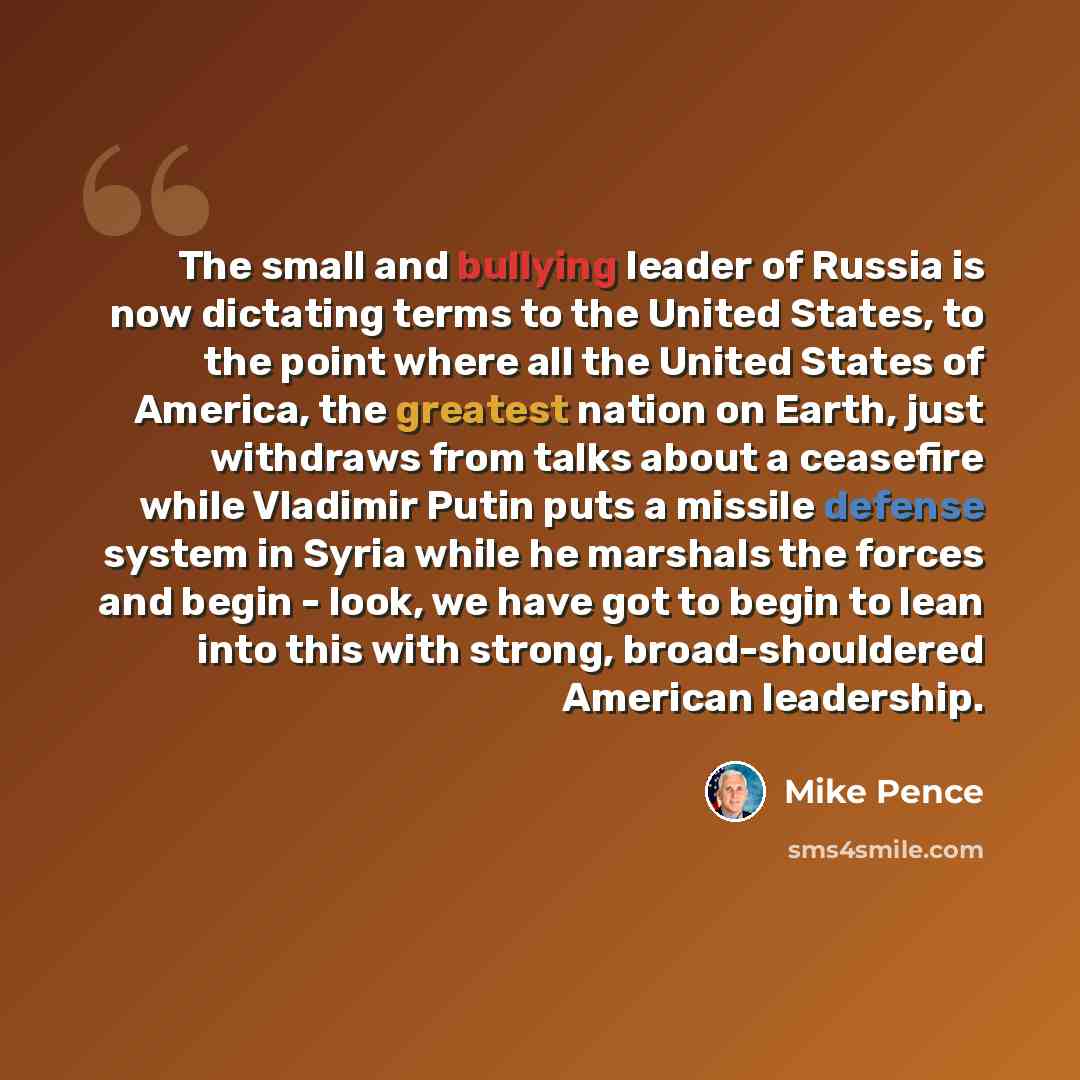 “The small and bullying leader of Russia is now dictating terms to the United States, to the point where all the United States of America, the greatest nation on Earth, just withdraws from talks about a ceasefire while Vladimir Putin puts a missile defense system in Syria while he marshals the…” quote by Mike Pence