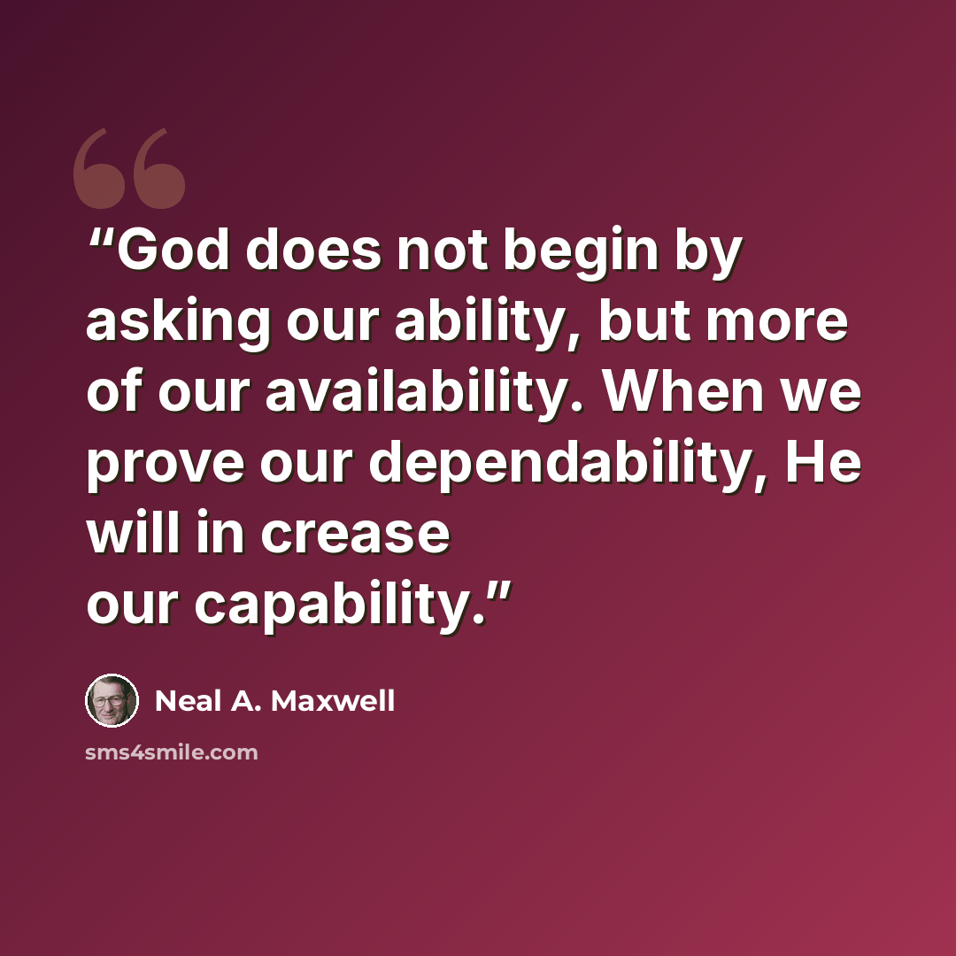“God does not begin by asking our ability, but more of our availability. When we prove our dependability, He will in crease our capability.” quote by Neal A. Maxwell
