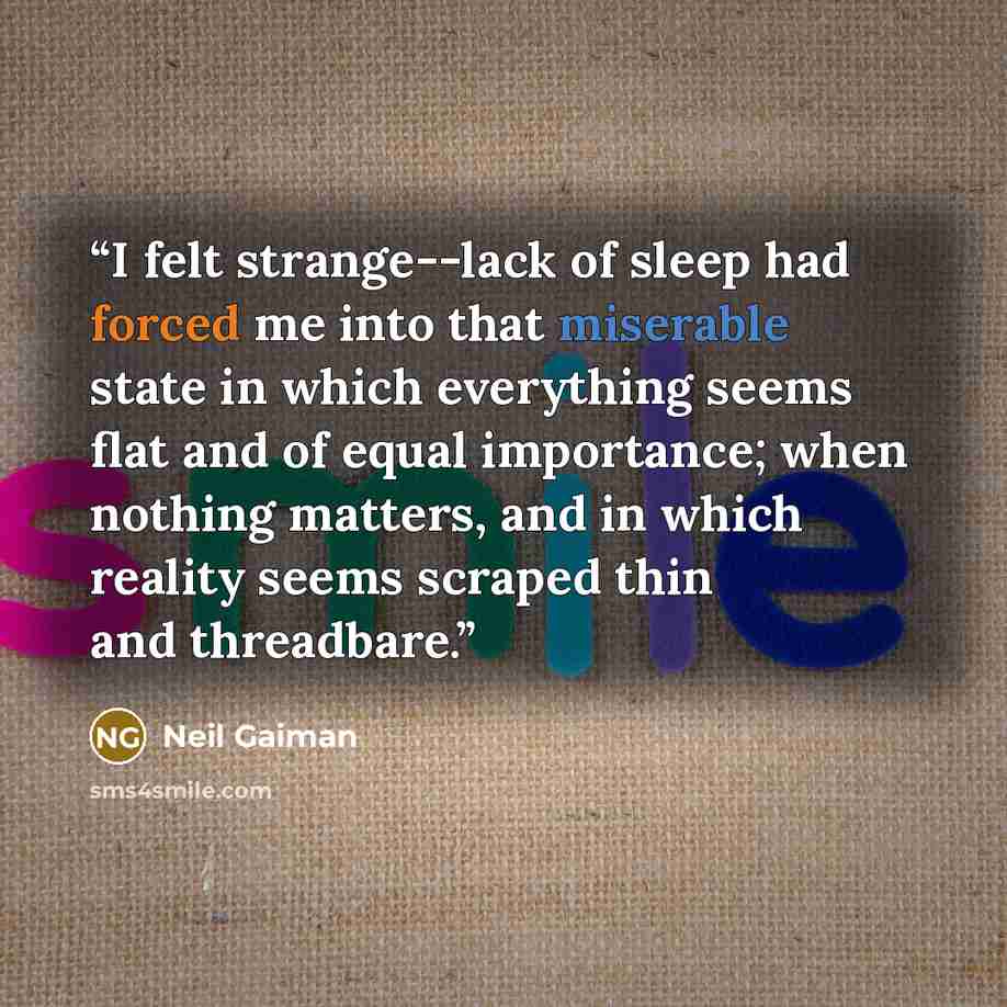 “I felt strange--lack of sleep had forced me into that miserable state in which everything seems flat and of equal importance; when nothing matters, and in which reality seems scraped thin and threadbare.” quote by Neil Gaiman