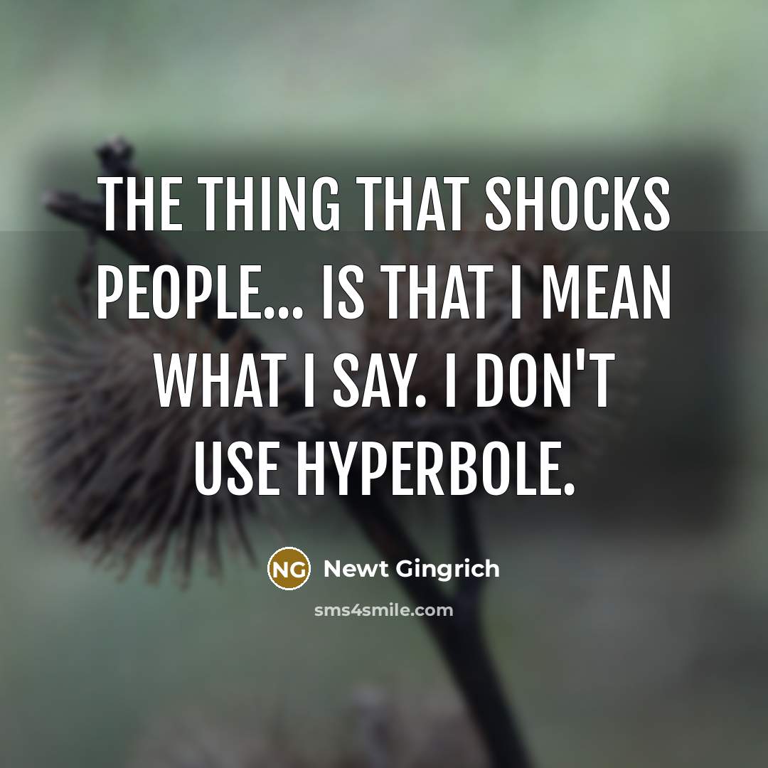 “The thing that shocks people... is that I mean what I say. I don't use hyperbole.” quote by Newt Gingrich