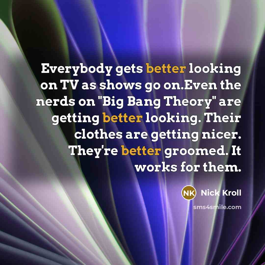 “Everybody gets better looking on TV as shows go on.Even the nerds on "Big Bang Theory" are getting better looking. Their clothes are getting nicer. They're better groomed. It works for them.” quote by Nick Kroll