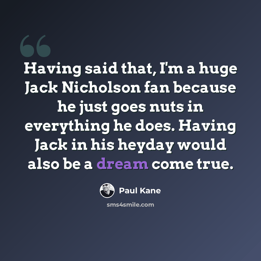 “Having said that, I'm a huge Jack Nicholson fan because he just goes nuts in everything he does. Having Jack in his heyday would also be a dream come true.” quote by Paul Kane