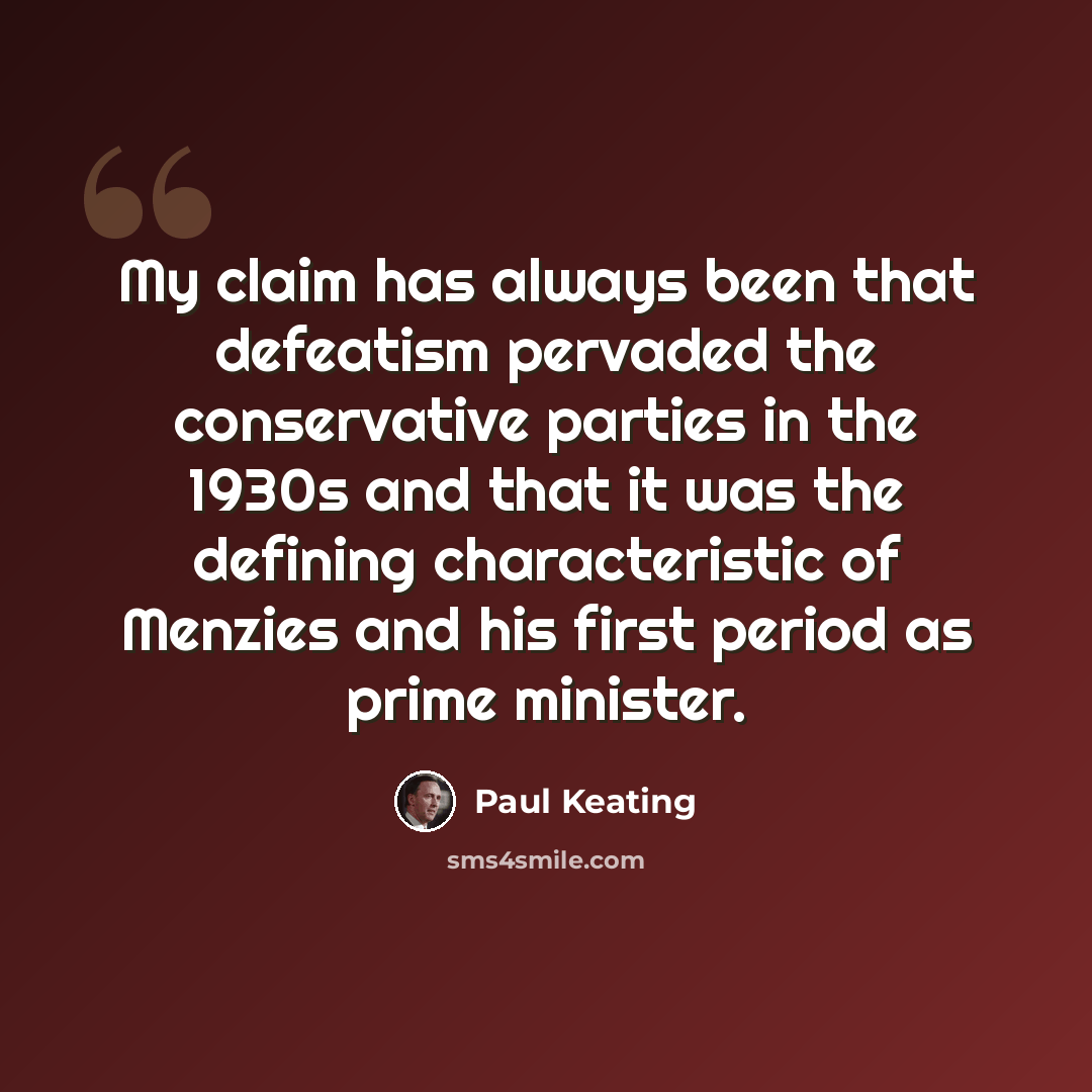 “My claim has always been that defeatism pervaded the conservative parties in the 1930s and that it was the defining characteristic of Menzies and his first period as prime minister.” quote by Paul Keating