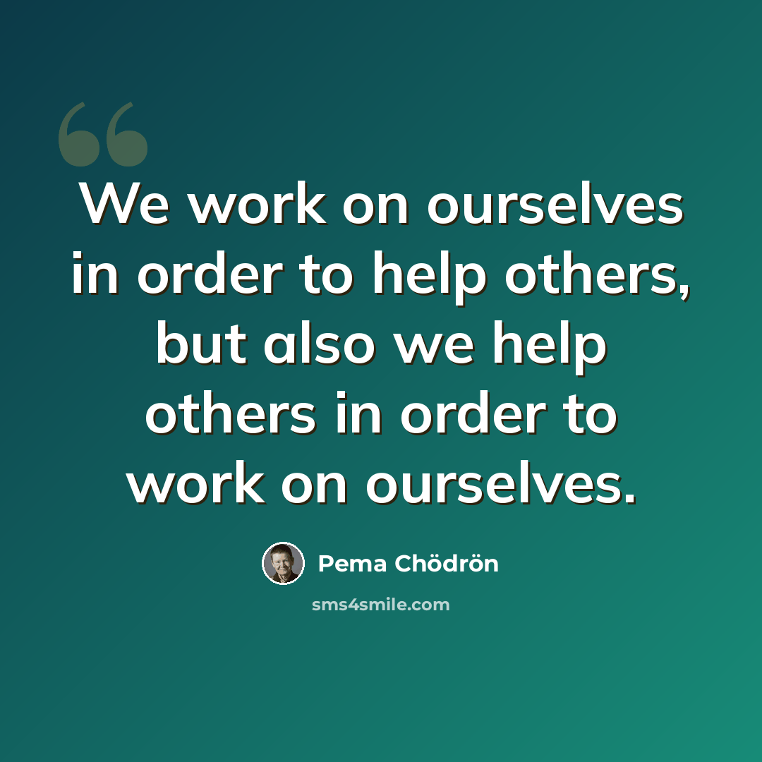 “We work on ourselves in order to help others, but also we help others in order to work on ourselves.” quote by Pema Chodron