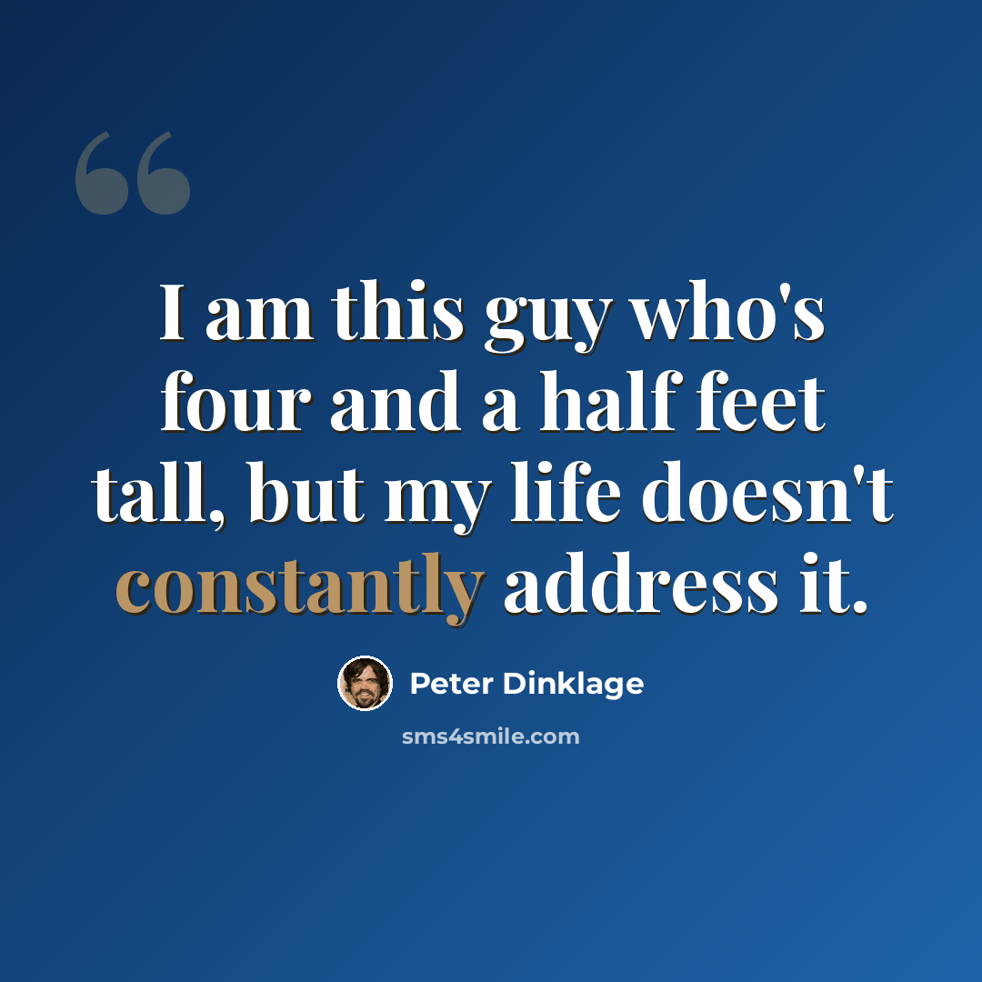 “I am this guy who's four and a half feet tall, but my life doesn't constantly address it.” quote by Peter Dinklage