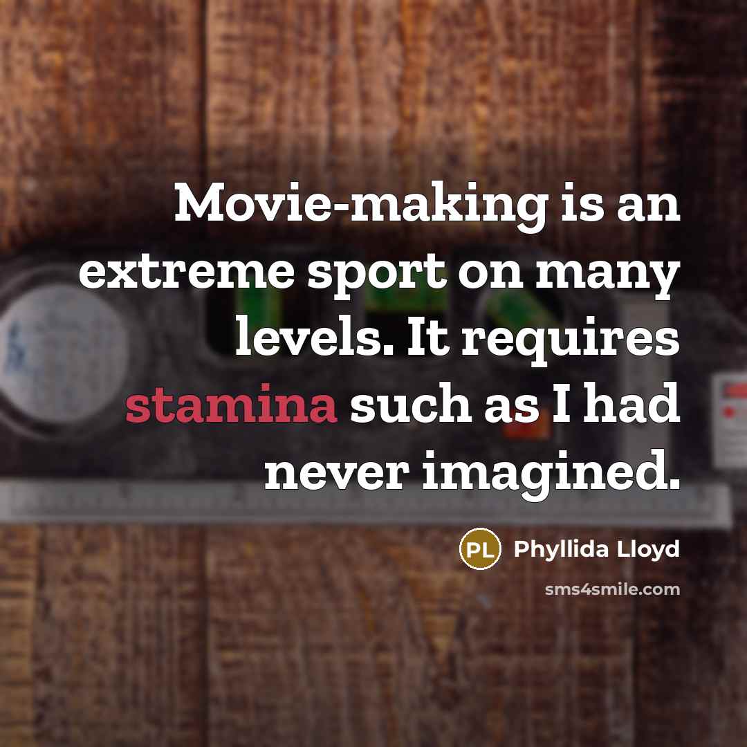 “Movie-making is an extreme sport on many levels. It requires stamina such as I had never imagined.” quote by Phyllida Lloyd