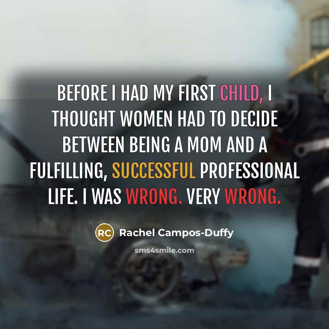 “Before I had my first child, I thought women had to decide between being a mom and a fulfilling, successful professional life. I was wrong. Very wrong.” quote by Rachel Campos-Duffy