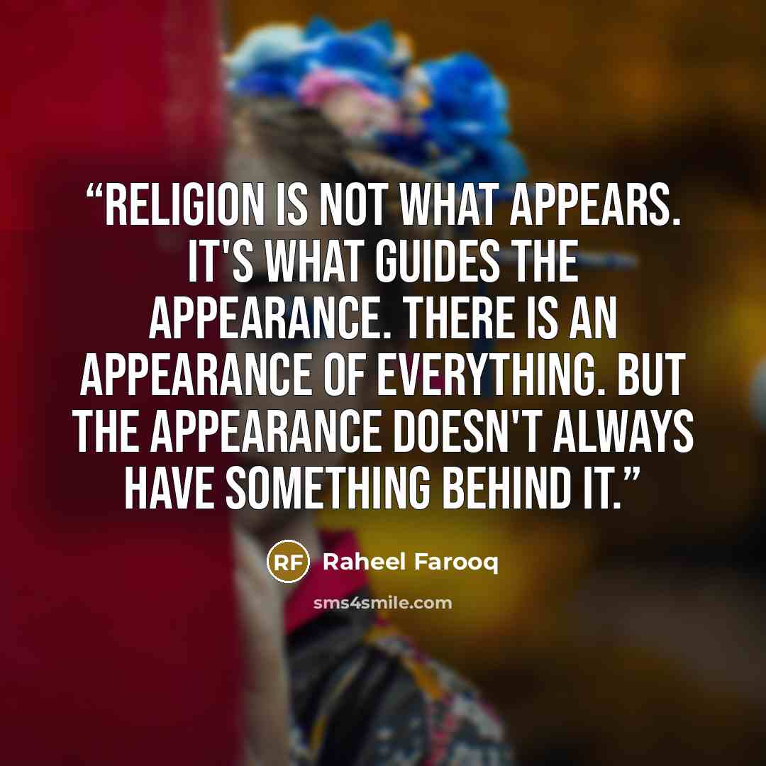 “Religion is not what appears. It's what guides the appearance. There is an appearance of everything. But the appearance doesn't always have something behind it.” quote by Raheel Farooq