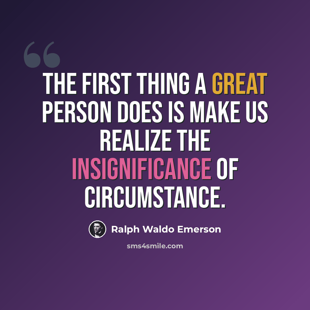 “The first thing a great person does is make us realize the insignificance of circumstance.” quote by Ralph Waldo Emerson