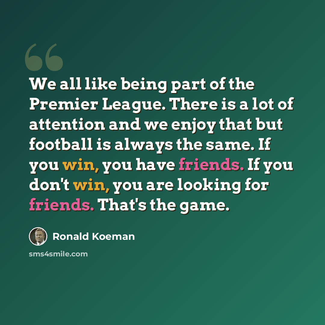 “We all like being part of the Premier League. There is a lot of attention and we enjoy that but football is always the same. If you win, you have friends. If you don't win, you are looking for friends. That's the game.” quote by Ronald Koeman