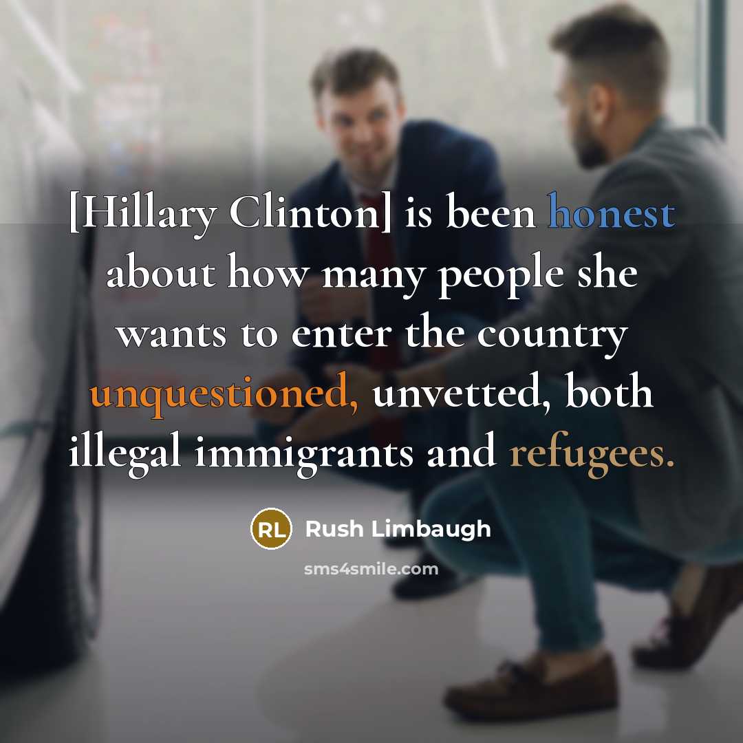 “[Hillary Clinton] is been honest about how many people she wants to enter the country unquestioned, unvetted, both illegal immigrants and refugees.” quote by Rush Limbaugh