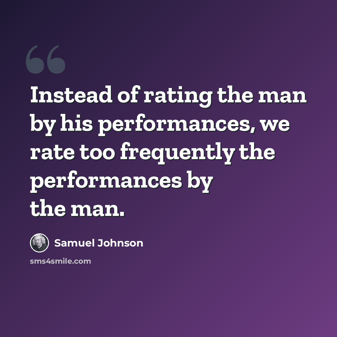 “Instead of rating the man by his performances, we rate too frequently the performances by the man.” quote by Samuel Johnson