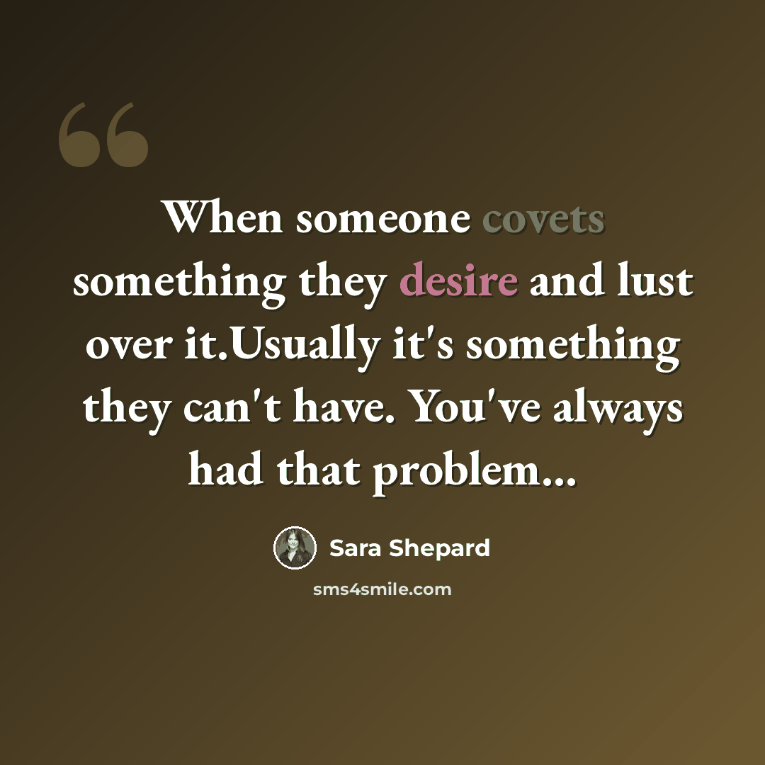 “When someone covets something they desire and lust over it.Usually it's something they can't have. You've always had that problem...” quote by Sara Shepard