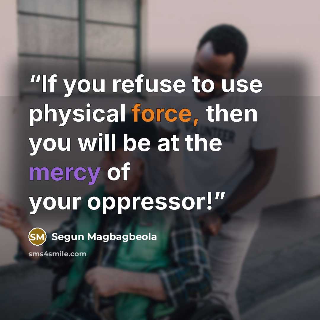 “If you refuse to use physical force, then you will be at the mercy of your oppressor!” quote by Segun Magbagbeola