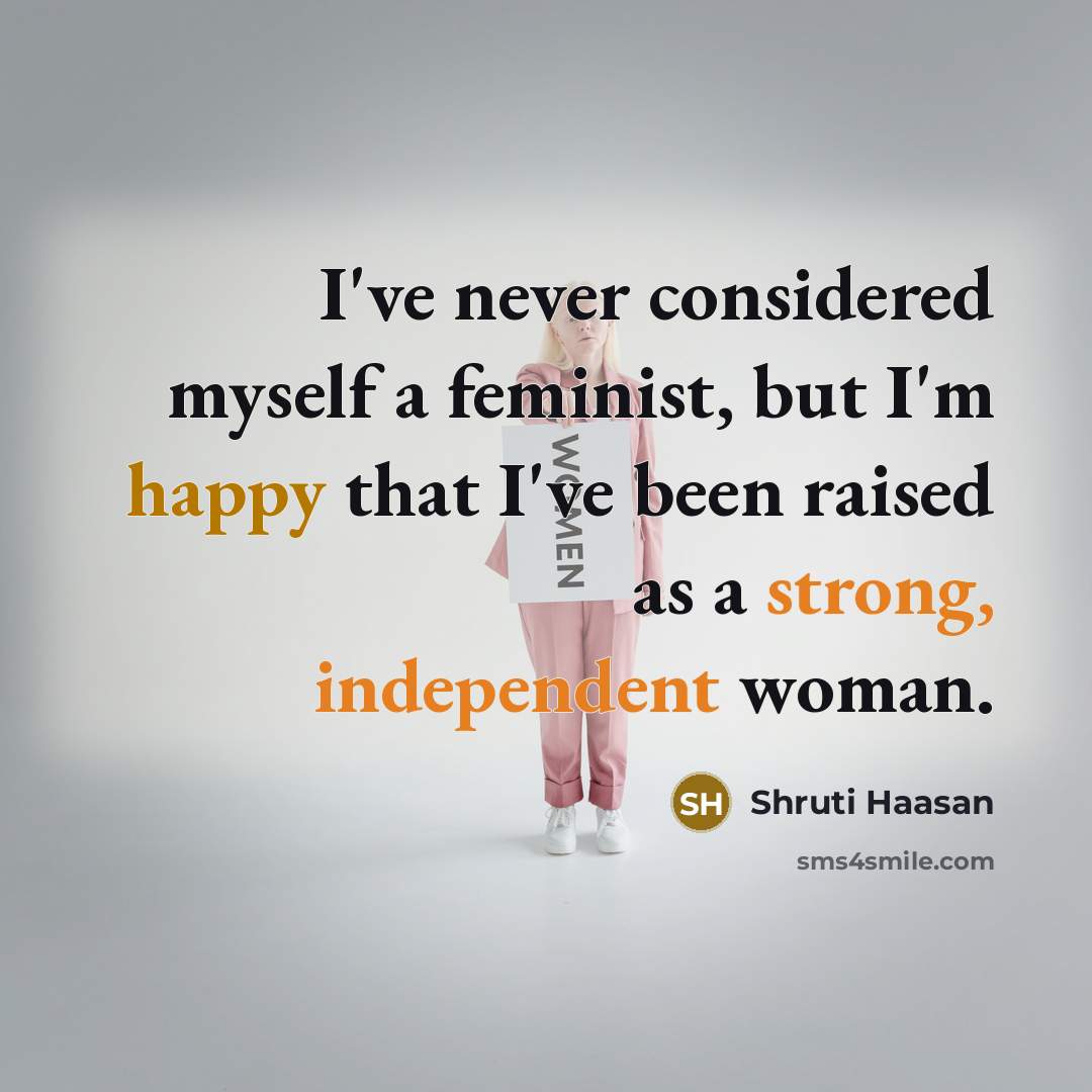 “I've never considered myself a feminist, but I'm happy that I've been raised as a strong, independent woman.” quote by Shruti Haasan