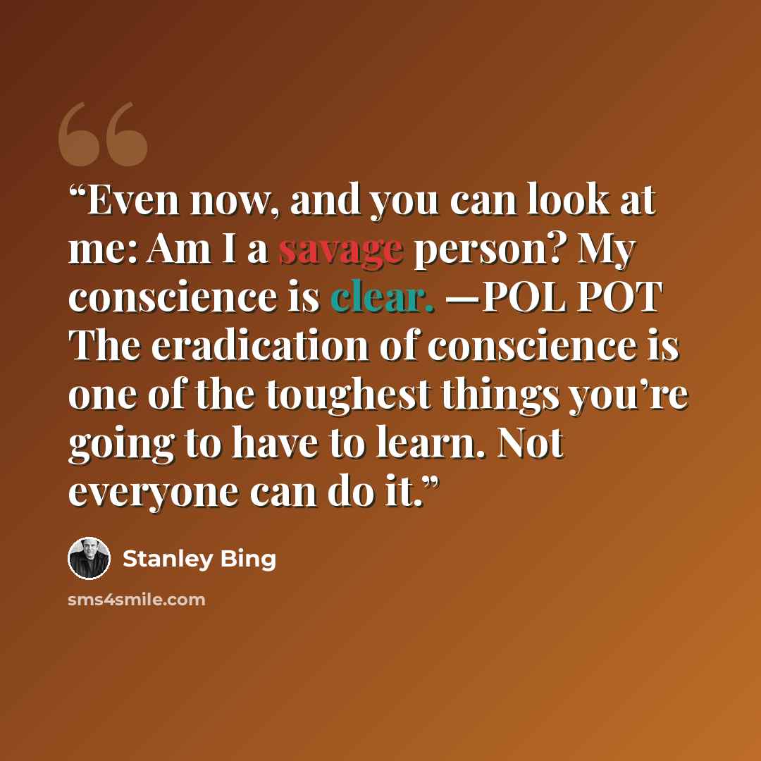“Even now, and you can look at me: Am I a savage person? My conscience is clear. —POL POT The eradication of conscience is one of the toughest things you’re going to have to learn. Not everyone can do it.” quote by Stanley Bing