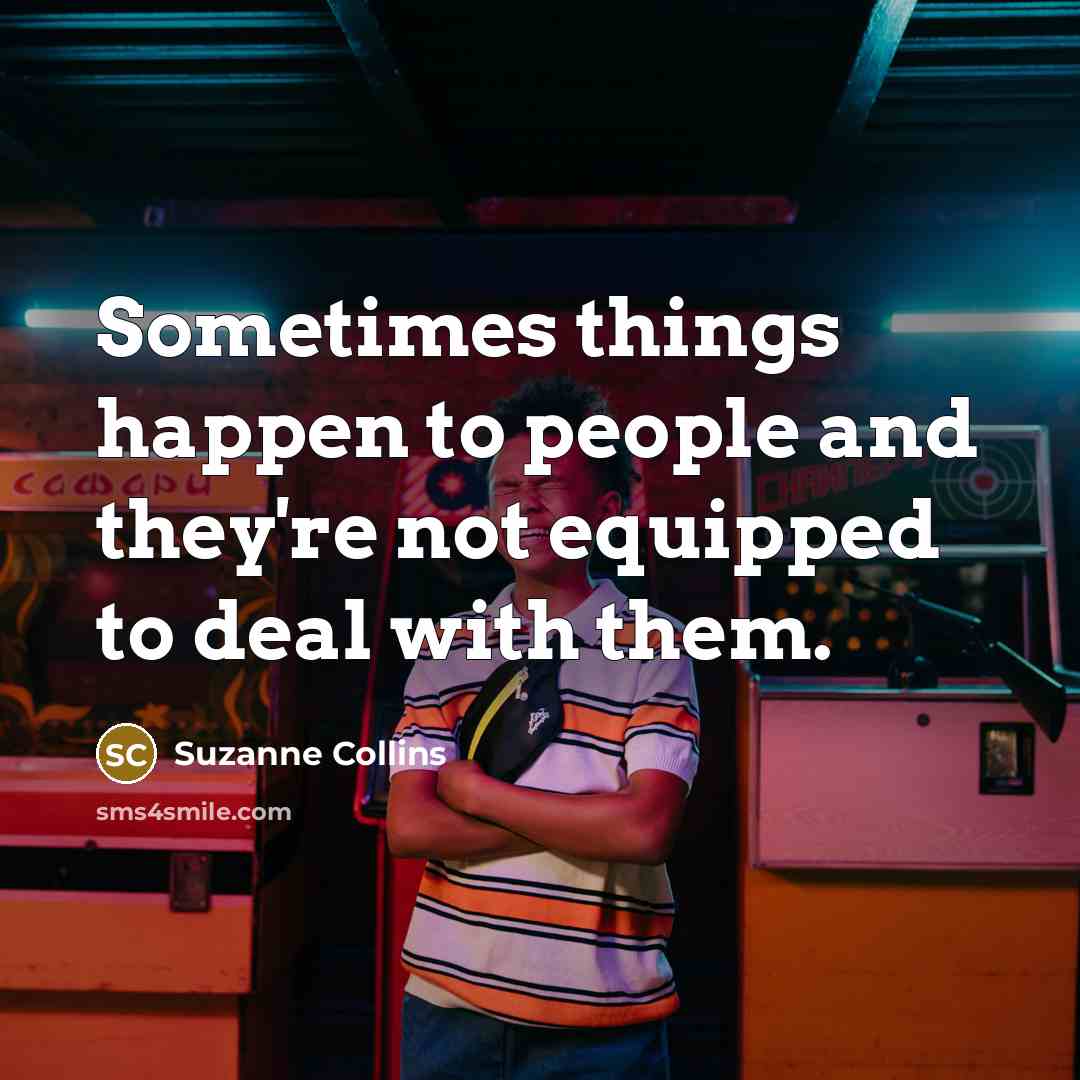 “Sometimes things happen to people and they're not equipped to deal with them.” quote by Suzanne Collins