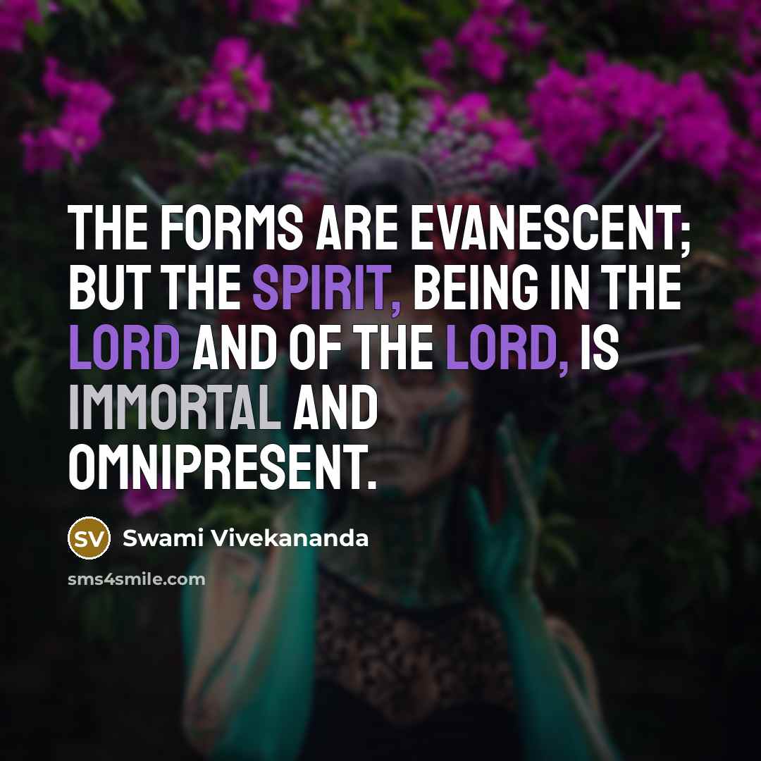 “The forms are evanescent; but the spirit, being in the Lord and of the Lord, is immortal and omnipresent.” quote by Swami Vivekananda