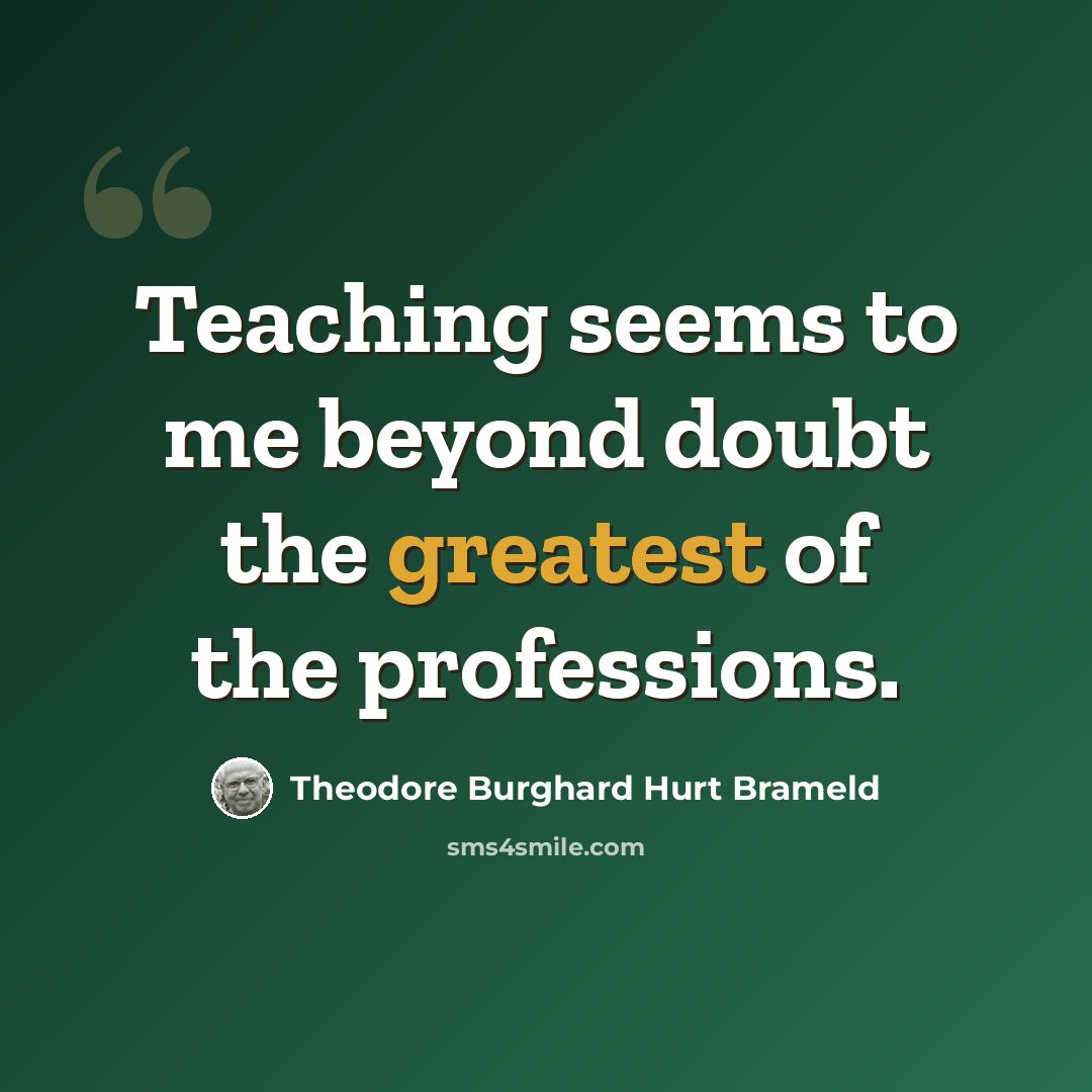 “Teaching seems to me beyond doubt the greatest of the professions.” quote by Theodore Burghard Hurt Brameld