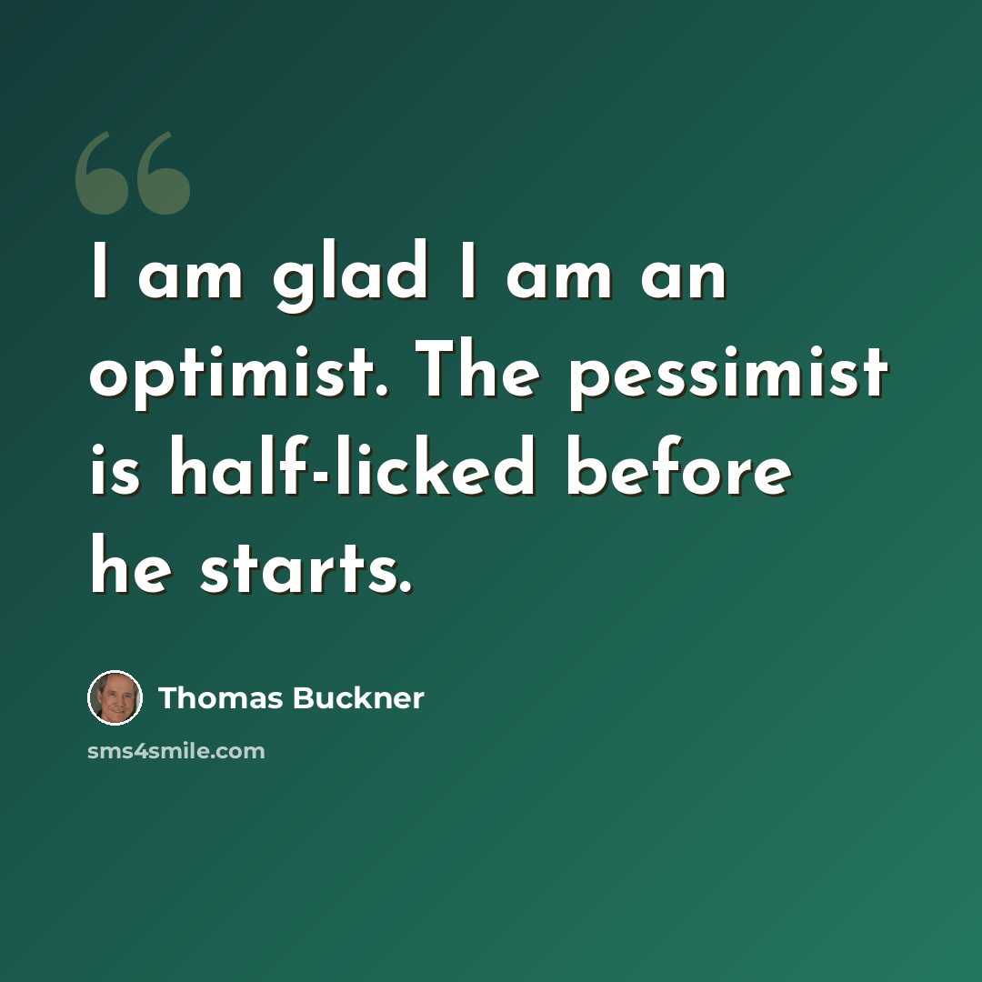 “I am glad I am an optimist. The pessimist is half-licked before he starts.” quote by Thomas Buckner