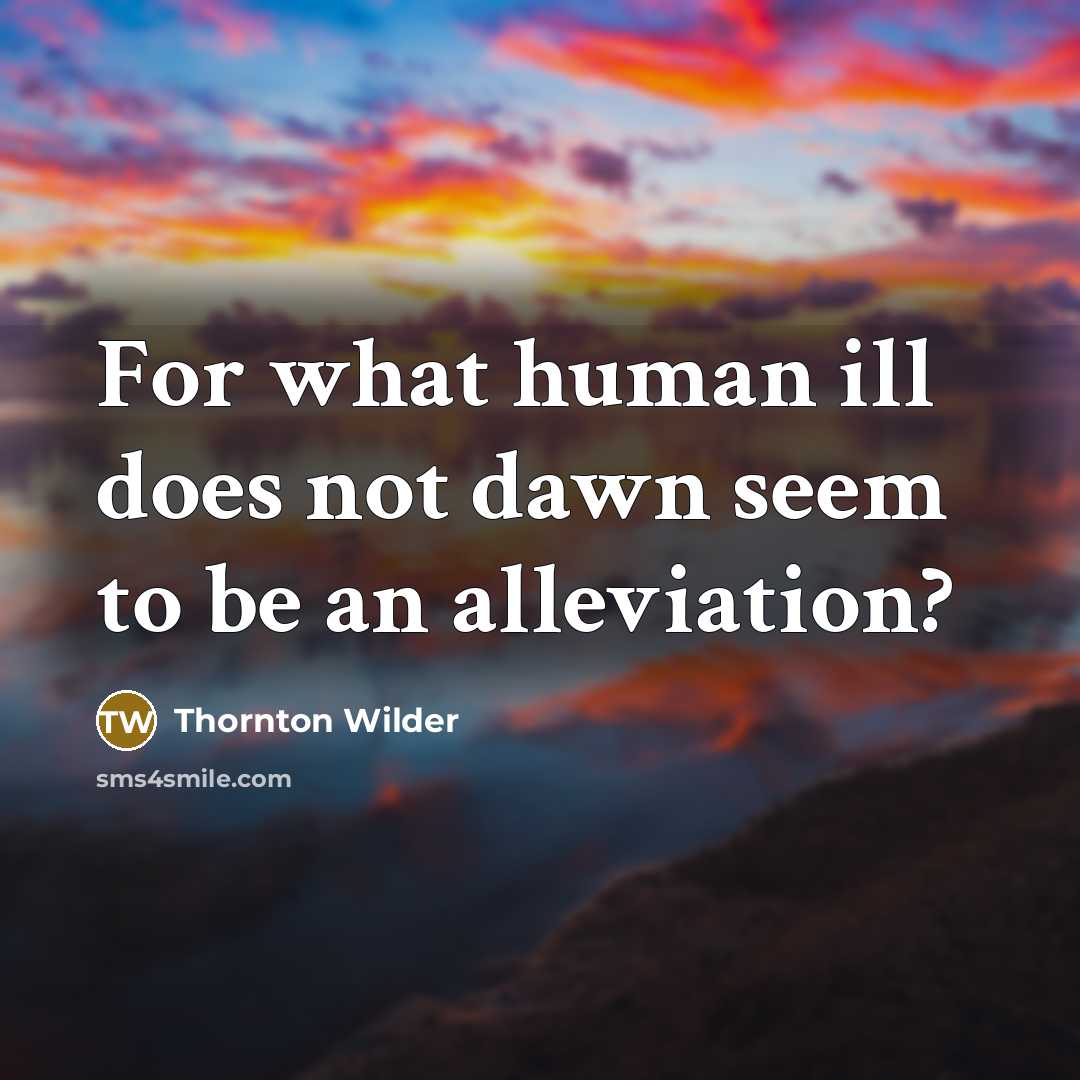 “For what human ill does not dawn seem to be an alleviation?” quote by Thornton Wilder