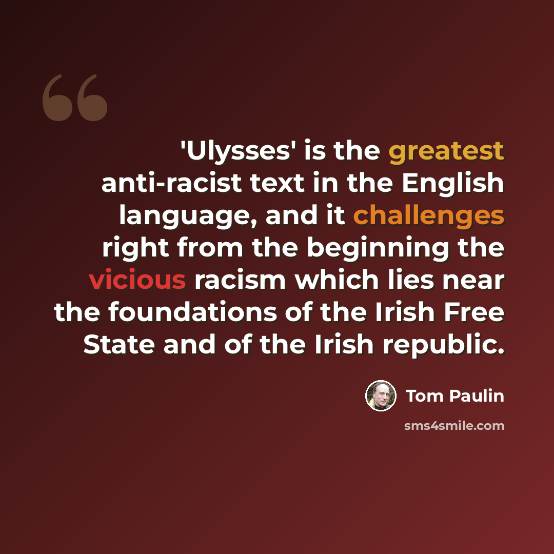 “'Ulysses' is the greatest anti-racist text in the English language, and it challenges right from the beginning the vicious racism which lies near the foundations of the Irish Free State and of the Irish republic.” quote by Tom Paulin