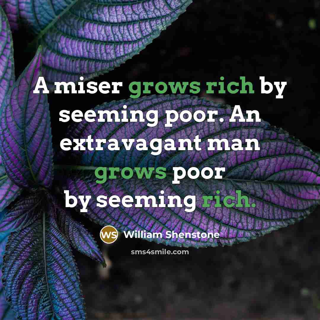 “A miser grows rich by seeming poor. An extravagant man grows poor by seeming rich.” quote by William Shenstone