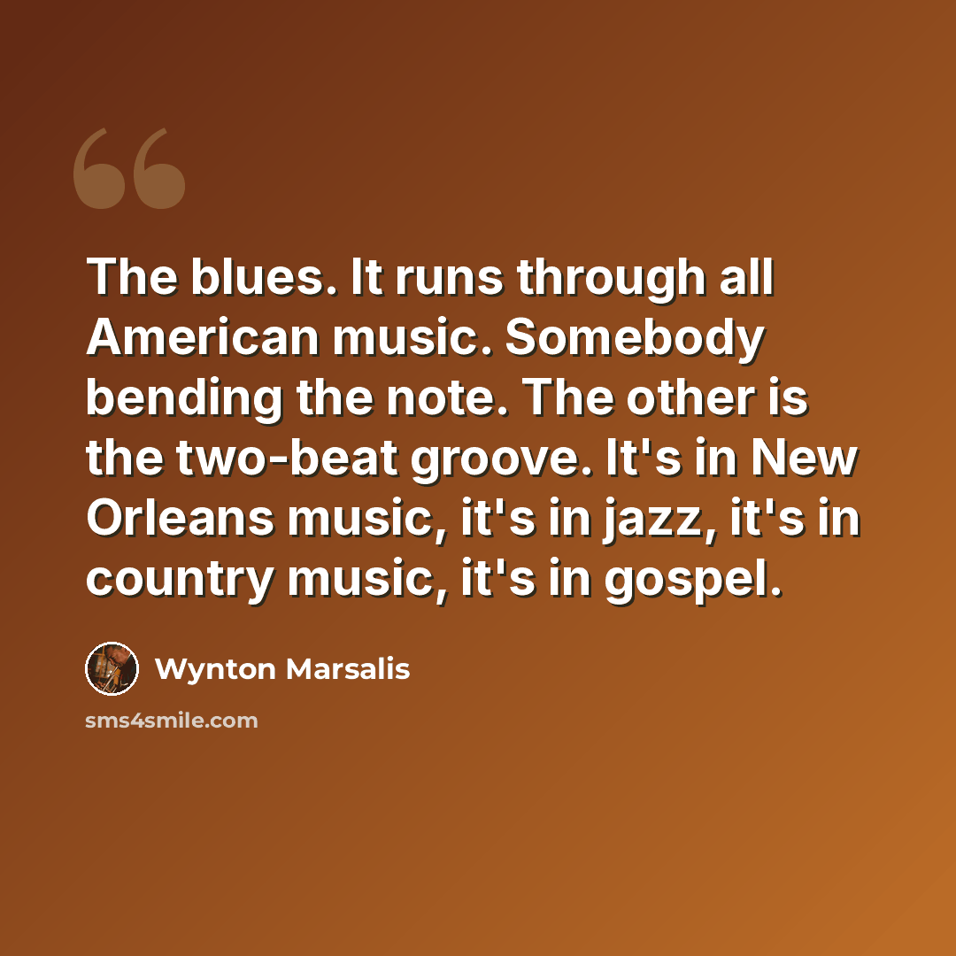 “The blues. It runs through all American music. Somebody bending the note. The other is the two-beat groove. It's in New Orleans music, it's in jazz, it's in country music, it's in gospel.” quote by Wynton Marsalis