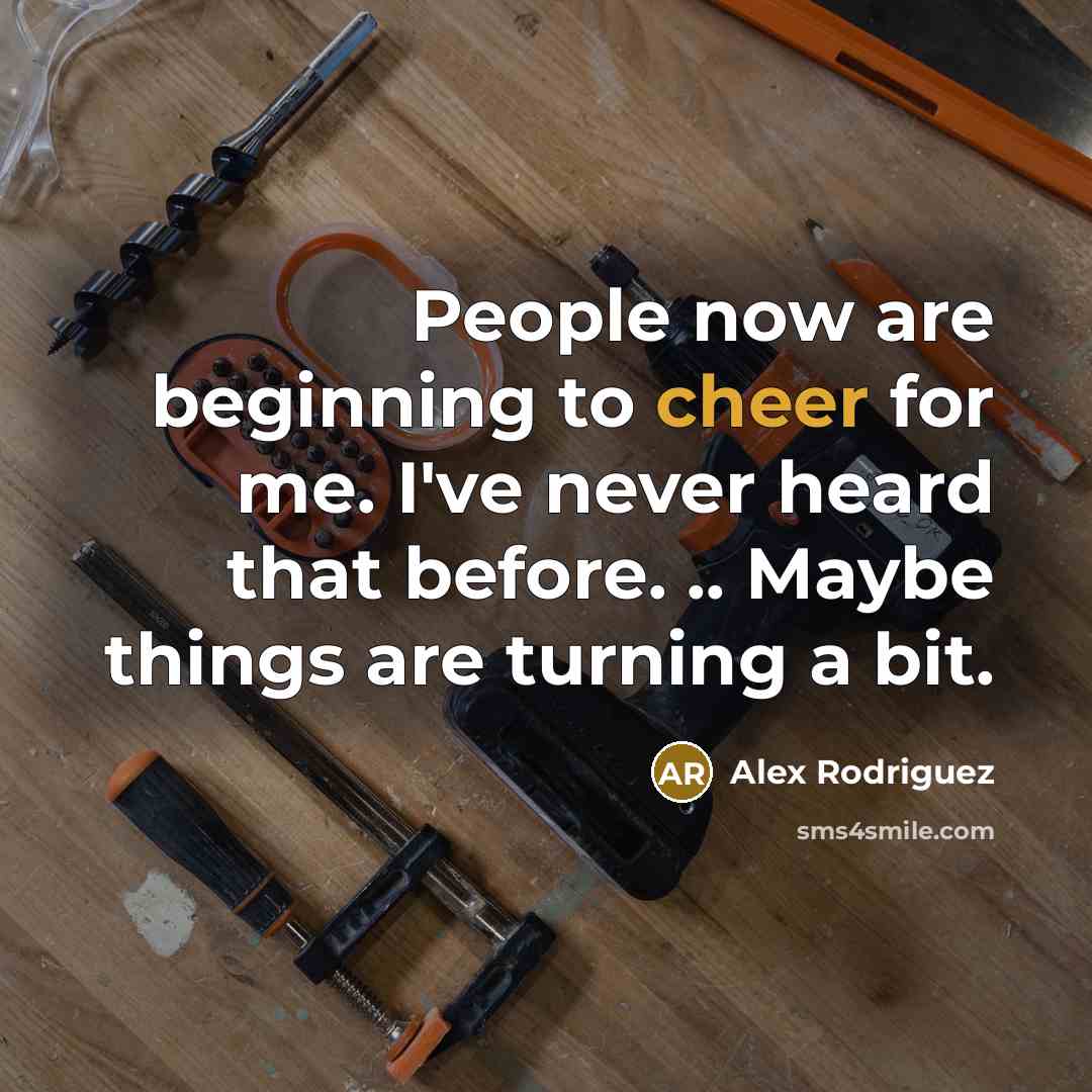 “People now are beginning to cheer for me. I've never heard that before. .. Maybe things are turning a bit.” quote by Alex Rodriguez