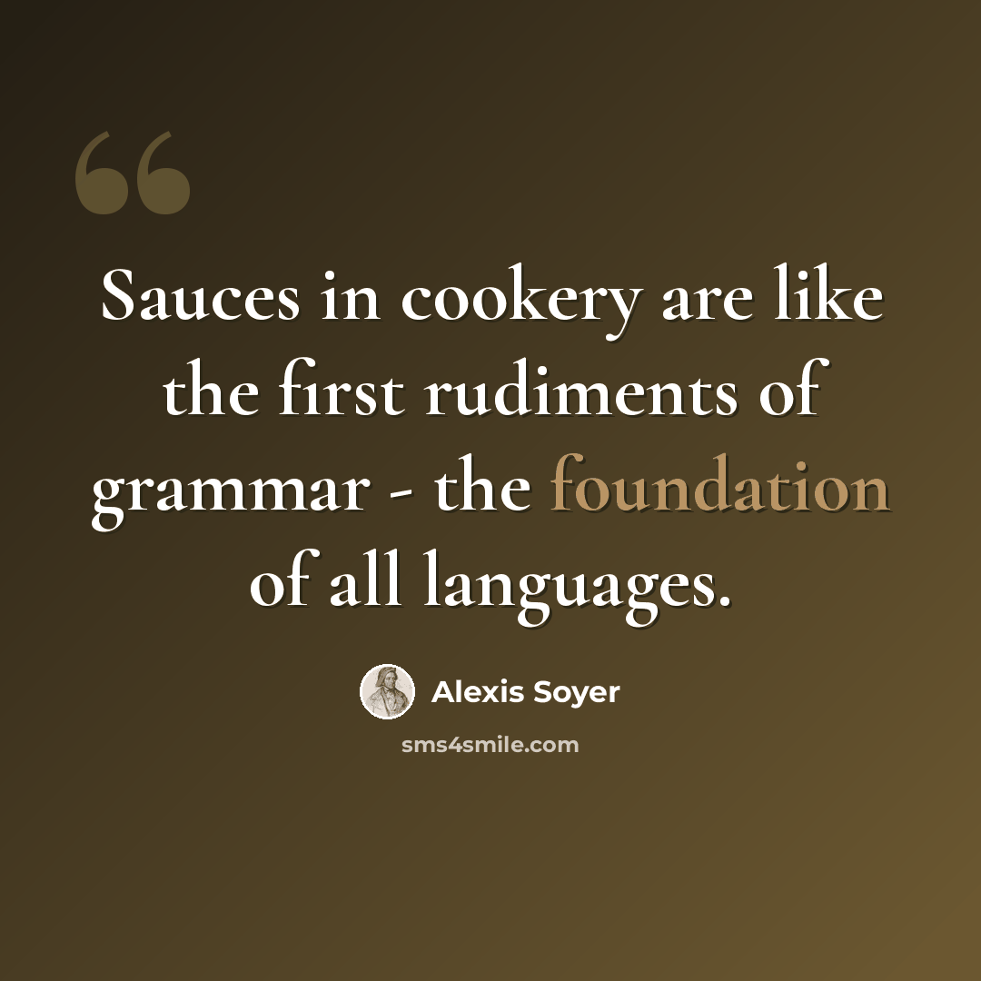 “Sauces in cookery are like the first rudiments of grammar - the foundation of all languages.” quote by Alexis Soyer