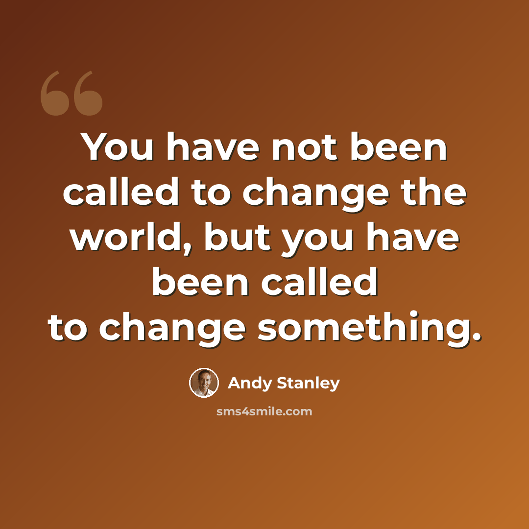 “You have not been called to change the world, but you have been called to change something.” quote by Andy Stanley